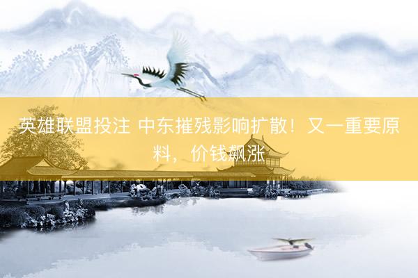 英雄联盟投注 中东摧残影响扩散！又一重要原料，价钱飙涨