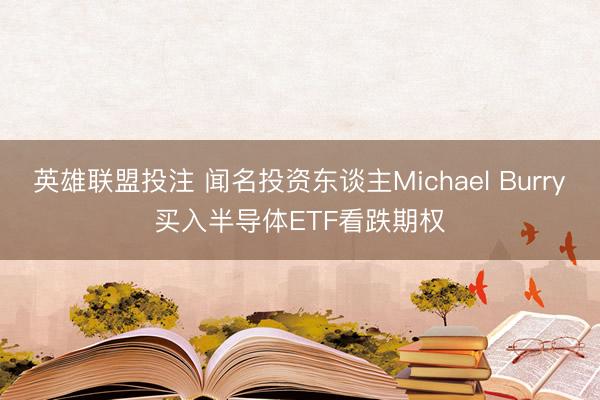 英雄联盟投注 闻名投资东谈主Michael Burry买入半导体ETF看跌期权