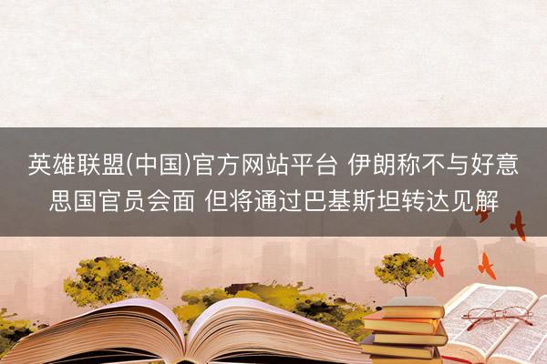 英雄联盟(中国)官方网站平台 伊朗称不与好意思国官员会面 但将通过巴基斯坦转达见解