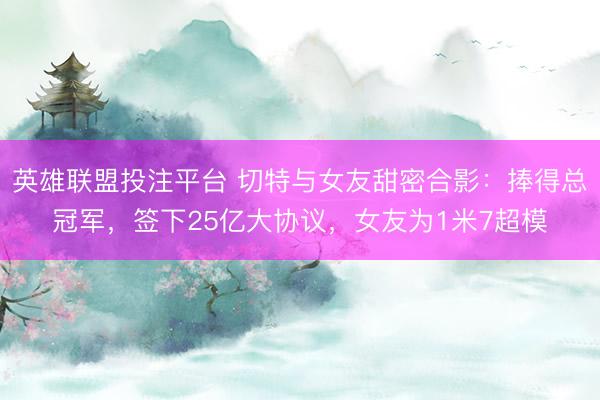 英雄联盟投注平台 切特与女友甜密合影：捧得总冠军，签下25亿大协议，女友为1米7超模