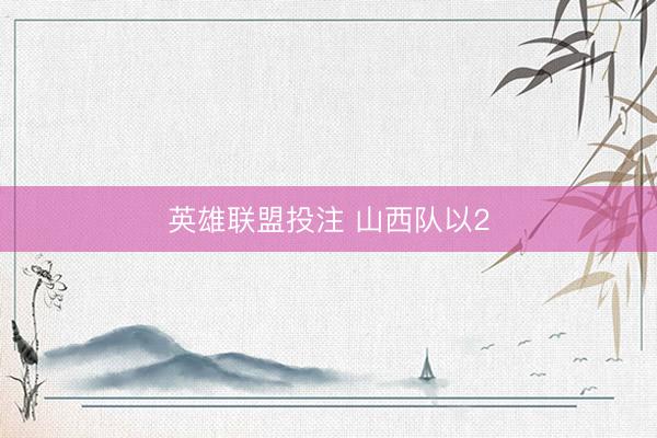 英雄联盟投注 山西队以2