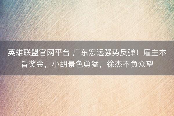 英雄联盟官网平台 广东宏远强势反弹！雇主本旨奖金，小胡景色勇猛，徐杰不负众望