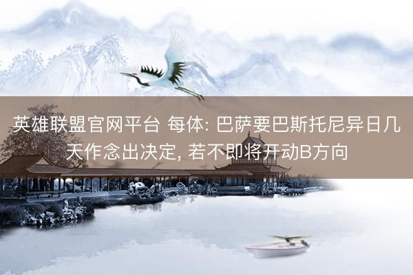 英雄联盟官网平台 每体: 巴萨要巴斯托尼异日几天作念出决定， 若不即将开动B方向