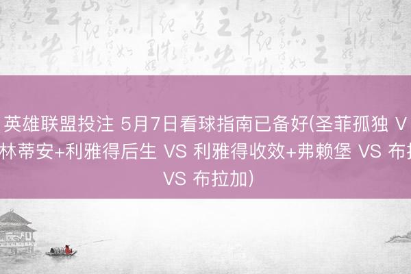 英雄联盟投注 5月7日看球指南已备好(圣菲孤独 VS 科林蒂安+利雅得后生 VS 利雅得收效+弗赖堡 VS 布拉加)