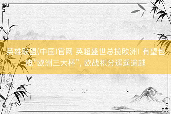 英雄联盟(中国)官网 英超盛世总揽欧洲! 有望包揽“欧洲三大杯”， 欧战积分遥遥逾越