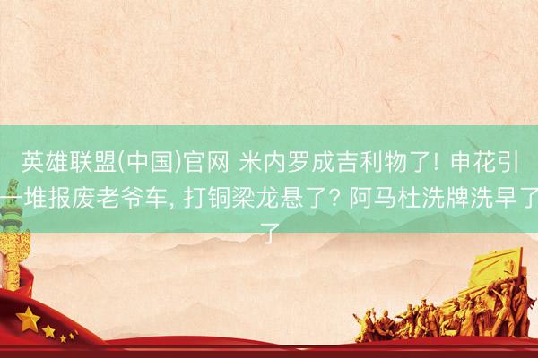 英雄联盟(中国)官网 米内罗成吉利物了! 申花引一堆报废老爷车， 打铜梁龙悬了? 阿马杜洗牌洗早了