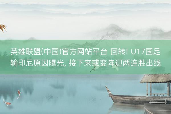英雄联盟(中国)官方网站平台 回转! U17国足输印尼原因曝光， 接下来或变阵迎两连胜出线