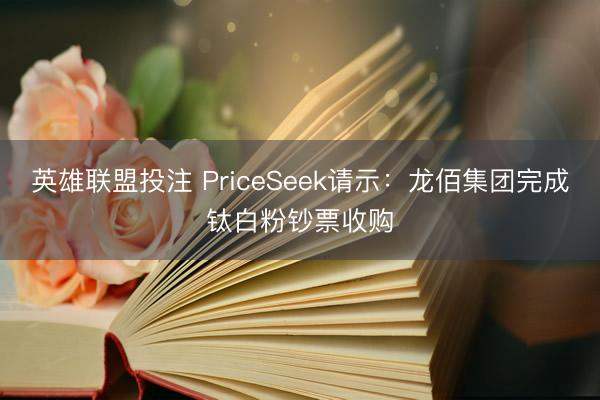英雄联盟投注 PriceSeek请示：龙佰集团完成钛白粉钞票收购