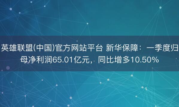 英雄联盟(中国)官方网站平台 新华保障：一季度归母净利润65.01亿元，同比增多10.50%