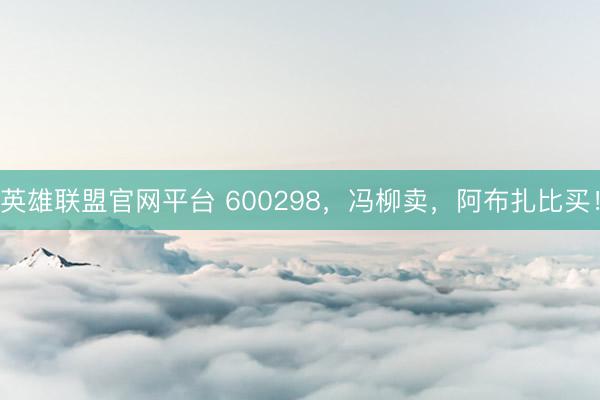 英雄联盟官网平台 600298，冯柳卖，阿布扎比买！