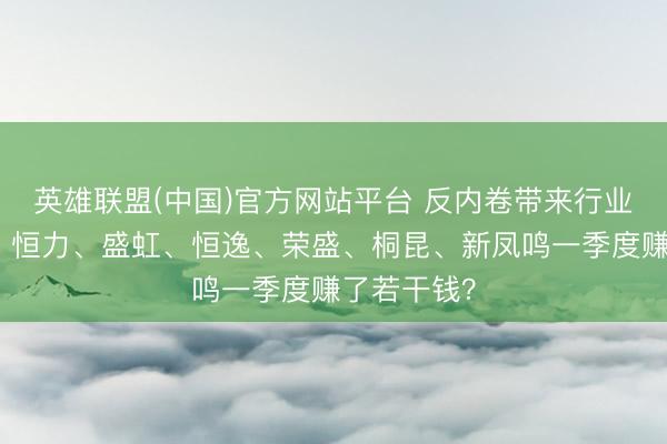英雄联盟(中国)官方网站平台 反内卷带来行业景气周期！恒力、盛虹、恒逸、荣盛、桐昆、新凤鸣一季度赚了若干钱？