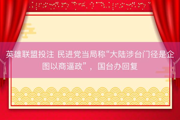 英雄联盟投注 民进党当局称“大陆涉台门径是企图以商逼政” ，国台办回复