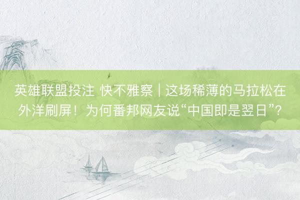 英雄联盟投注 快不雅察 | 这场稀薄的马拉松在外洋刷屏！为何番邦网友说“中国即是翌日”？