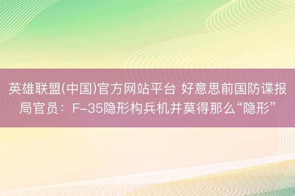 英雄联盟(中国)官方网站平台 好意思前国防谍报局官员：F-35隐形构兵机并莫得那么“隐形”