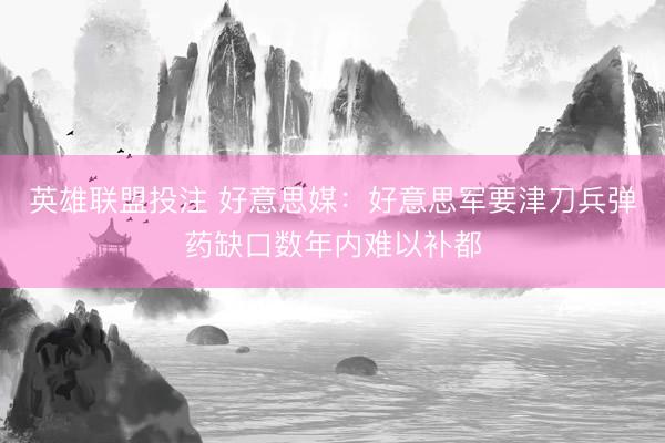 英雄联盟投注 好意思媒：好意思军要津刀兵弹药缺口数年内难以补都