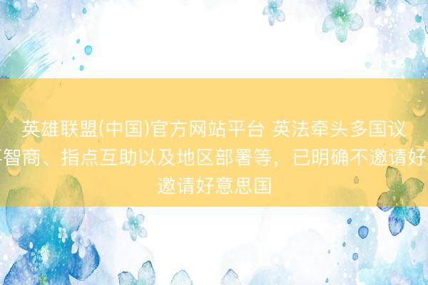 英雄联盟(中国)官方网站平台 英法牵头多国议讨军事智商、指点互助以及地区部署等，已明确不邀请好意思国