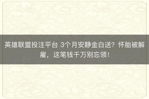 英雄联盟投注平台 3个月安静金白送？怀胎被解雇，这笔钱千万别忘领！
