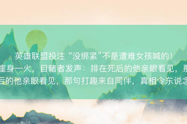 英雄联盟投注 “没绑紧”不是遭难女孩喊的！16岁女生网红秋千坠崖身一火，目睹者发声：排在死后的他亲眼看见，那句打趣来自同伴，真相令东说念主心碎