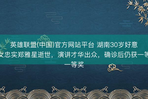 英雄联盟(中国)官方网站平台 湖南30岁好意思女忠实郑雅星逝世，演讲才华出众，确诊后仍获一等奖
