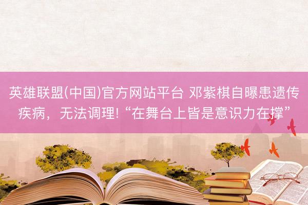 英雄联盟(中国)官方网站平台 邓紫棋自曝患遗传疾病，无法调理! “在舞台上皆是意识力在撑”