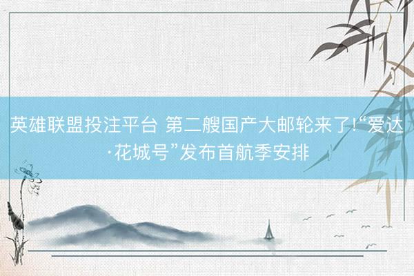 英雄联盟投注平台 第二艘国产大邮轮来了!“爱达·花城号”发布首航季安排