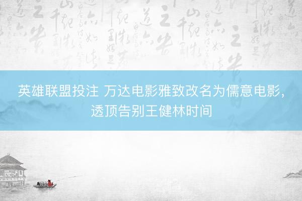 英雄联盟投注 万达电影雅致改名为儒意电影，透顶告别王健林时间